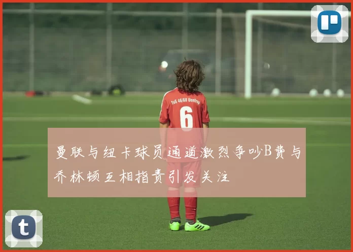 曼联与纽卡球员通道激烈争吵B费与乔林顿互相指责引发关注