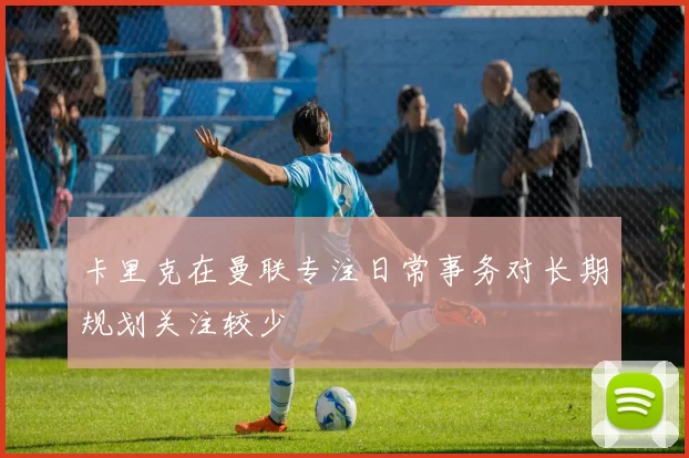卡里克在曼联专注日常事务对长期规划关注较少