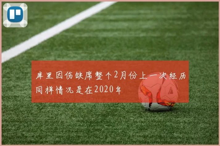 库里因伤缺席整个2月份上一次经历同样情况是在2020年