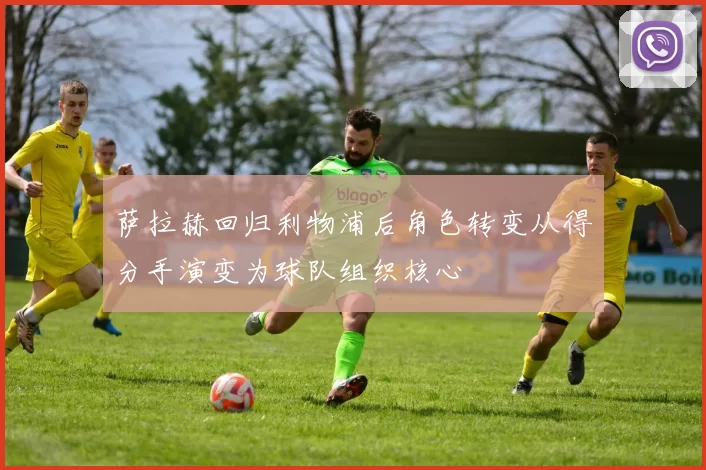 萨拉赫回归利物浦后角色转变从得分手演变为球队组织核心