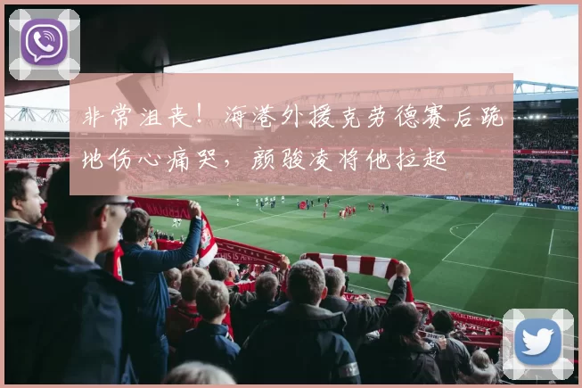 非常沮丧！海港外援克劳德赛后跪地伤心痛哭，颜骏凌将他拉起