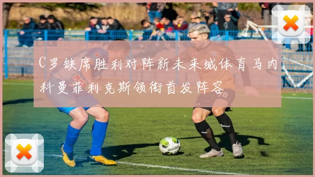 C罗缺席胜利对阵新未来城体育马内科曼菲利克斯领衔首发阵容