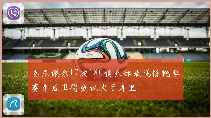 克尼佩尔17次180俱乐部表现惊艳单赛季后卫得分仅次于库里