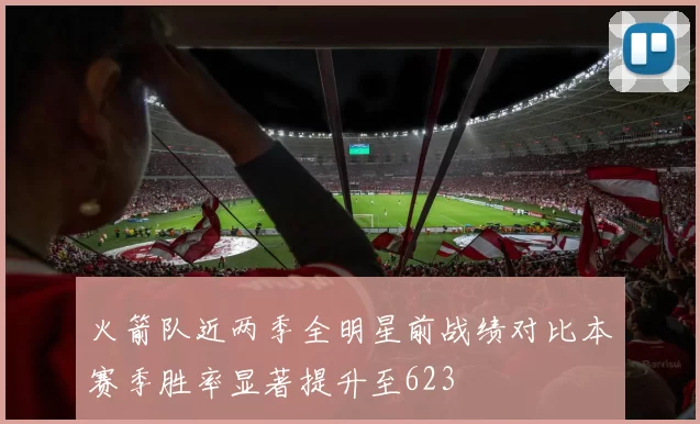 火箭队近两季全明星前战绩对比本赛季胜率显著提升至623