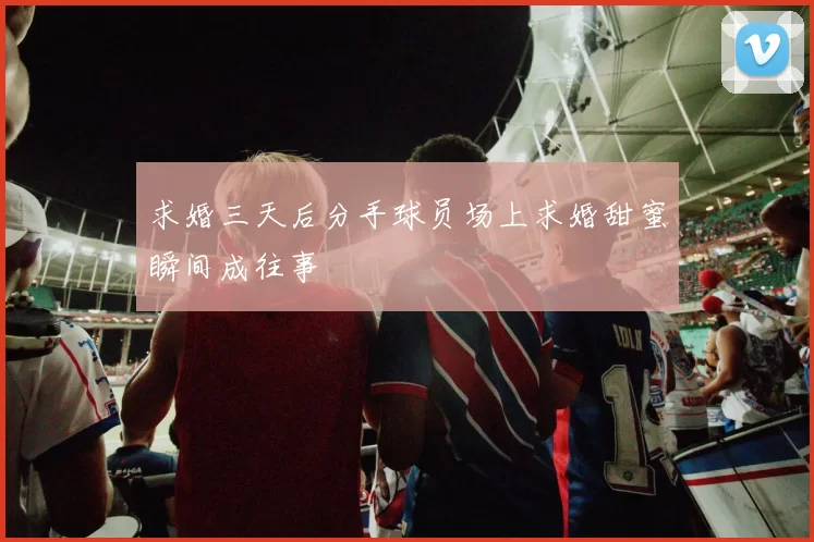 求婚三天后分手球员场上求婚甜蜜瞬间成往事