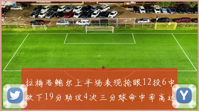 拉梅洛鲍尔上半场表现抢眼12投6中砍下19分助攻4次三分球命中率高达50