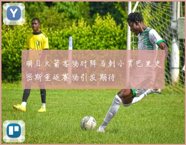明日火箭客场对阵马刺小贾巴里史密斯重返赛场引发期待