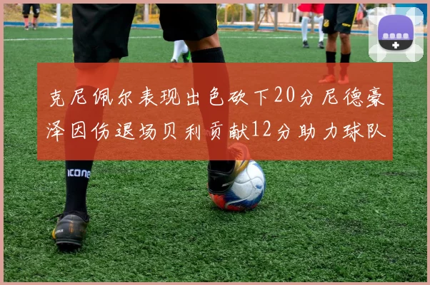克尼佩尔表现出色砍下20分尼德豪泽因伤退场贝利贡献12分助力球队