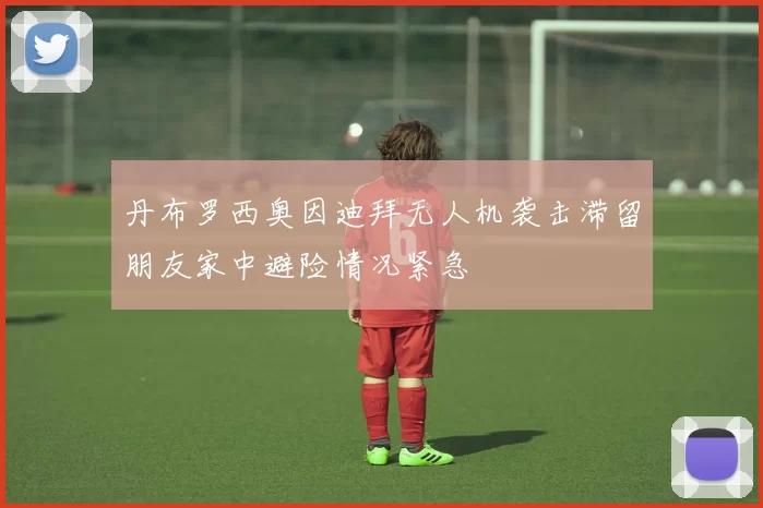 丹布罗西奥因迪拜无人机袭击滞留朋友家中避险情况紧急
