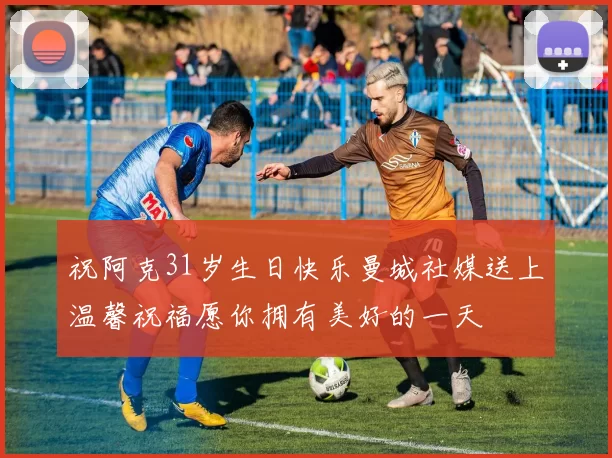 祝阿克31岁生日快乐曼城社媒送上温馨祝福愿你拥有美好的一天