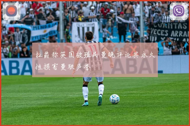 拉爵称英国被殖民曼晚评论其永久性损害曼联声誉