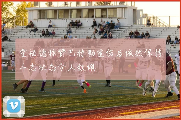 霍福德称赞巴特勒重伤后依然保持斗志状态令人钦佩