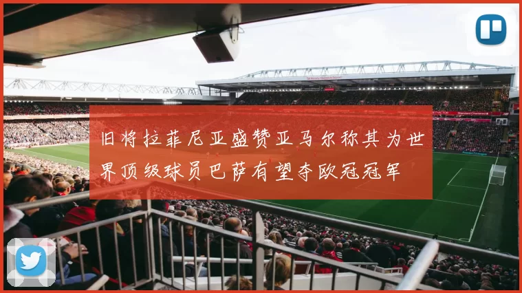 旧将拉菲尼亚盛赞亚马尔称其为世界顶级球员巴萨有望夺欧冠冠军