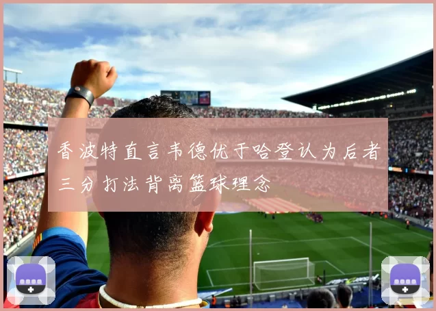 香波特直言韦德优于哈登认为后者三分打法背离篮球理念