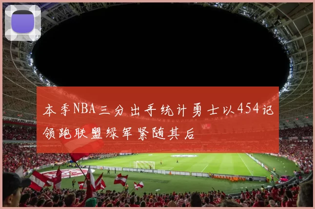 本季NBA三分出手统计勇士以454记领跑联盟绿军紧随其后