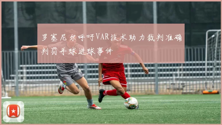 罗塞尼尔呼吁VAR技术助力裁判准确判罚手球进球事件