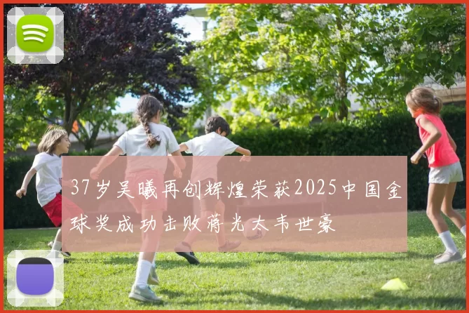 37岁吴曦再创辉煌荣获2025中国金球奖成功击败蒋光太韦世豪