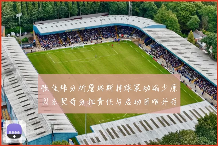 张佳玮分析詹姆斯持球策动减少原因东契奇分担责任与启动困难并存