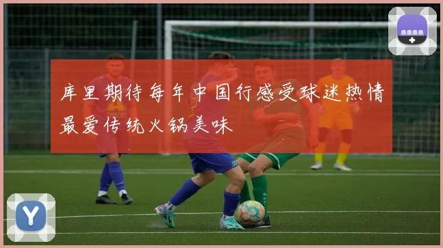 库里期待每年中国行感受球迷热情最爱传统火锅美味