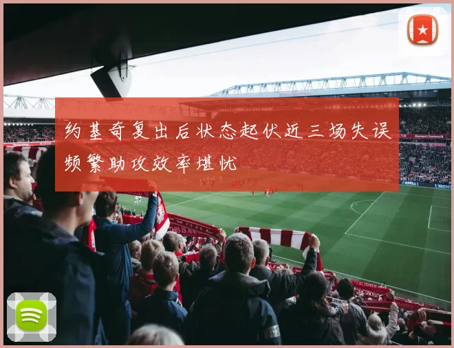 约基奇复出后状态起伏近三场失误频繁助攻效率堪忧