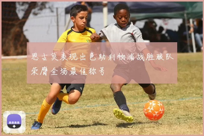 恩古莫表现出色助利物浦战胜狼队荣膺全场最佳称号