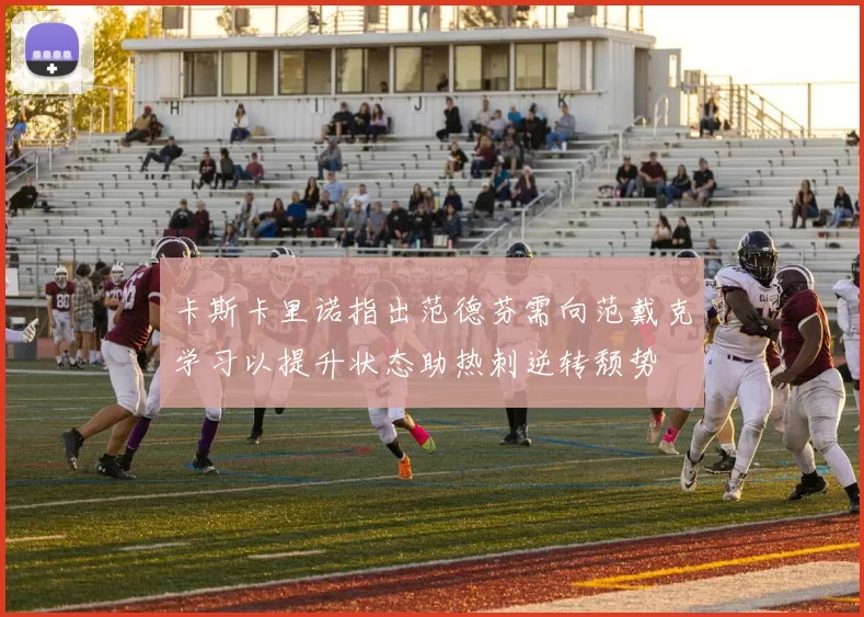 卡斯卡里诺指出范德芬需向范戴克学习以提升状态助热刺逆转颓势