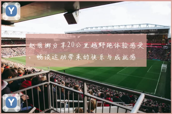 赵丽娜分享20公里越野跑体验感受，畅谈运动带来的快乐与成就感