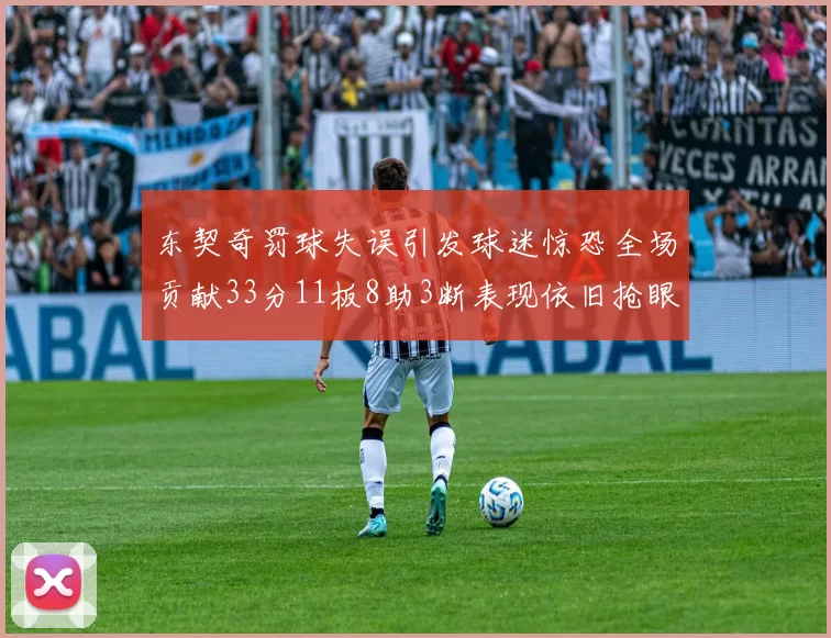 东契奇罚球失误引发球迷惊恐全场贡献33分11板8助3断表现依旧抢眼