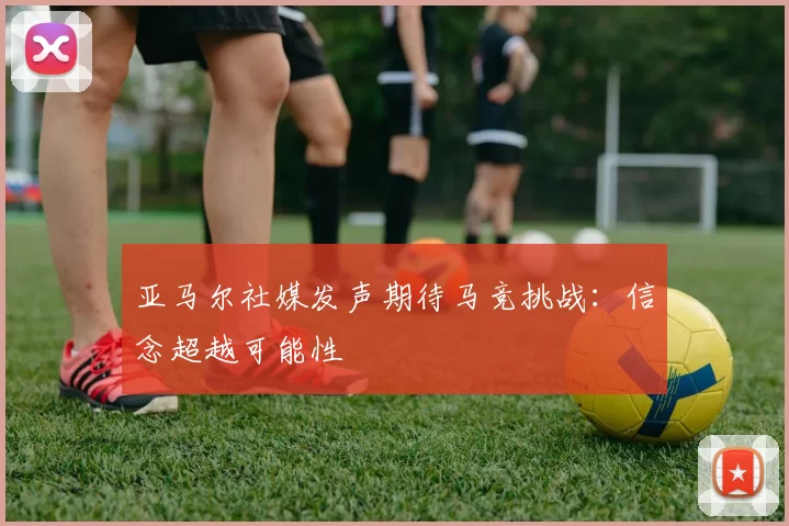 亚马尔社媒发声期待马竞挑战：信念超越可能性