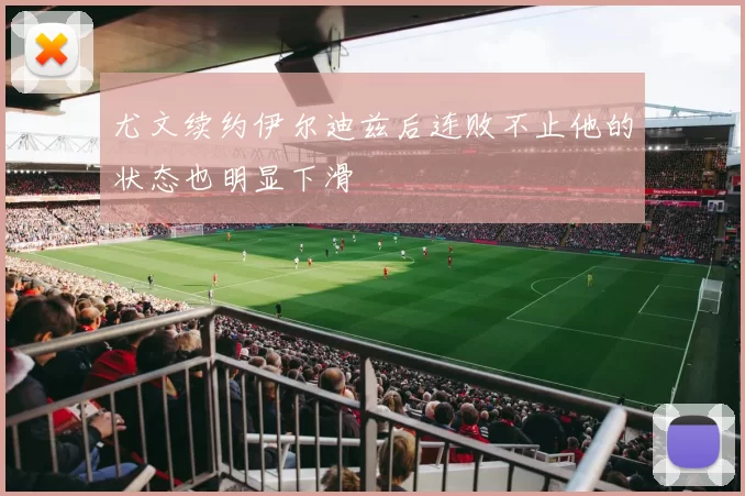 尤文续约伊尔迪兹后连败不止他的状态也明显下滑