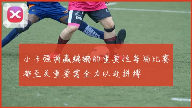 小卡强调赢鹈鹕的重要性每场比赛都至关重要需全力以赴拼搏