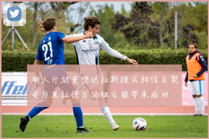 湖人计划重塑达拉斯模式相信东契奇与里拉德后场组合能带来成功