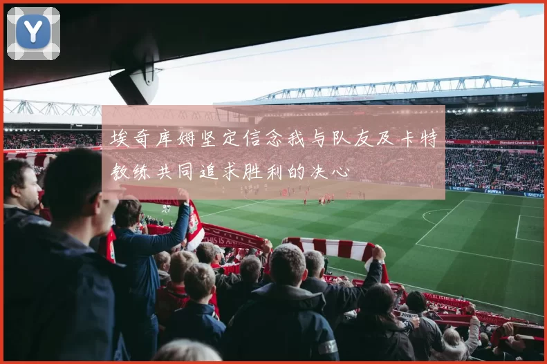 埃奇库姆坚定信念我与队友及卡特教练共同追求胜利的决心