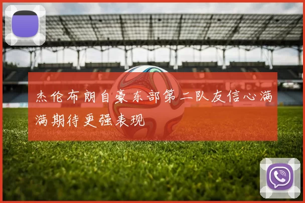杰伦布朗自豪东部第二队友信心满满期待更强表现