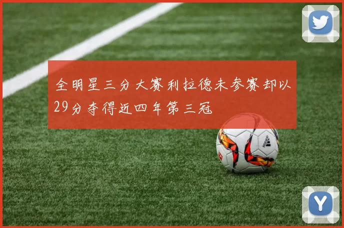 全明星三分大赛利拉德未参赛却以29分夺得近四年第三冠